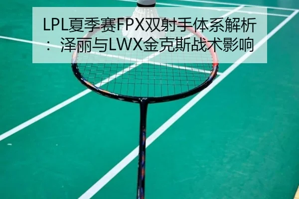 LPL夏季赛FPX双射手体系解析：泽丽与LWX金克斯战术影响
