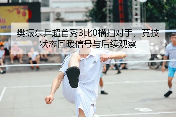 樊振东乒超首秀3比0横扫对手，竞技状态回暖信号与后续观察